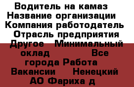 Водитель на камаз › Название организации ­ Компания-работодатель › Отрасль предприятия ­ Другое › Минимальный оклад ­ 35 000 - Все города Работа » Вакансии   . Ненецкий АО,Фариха д.